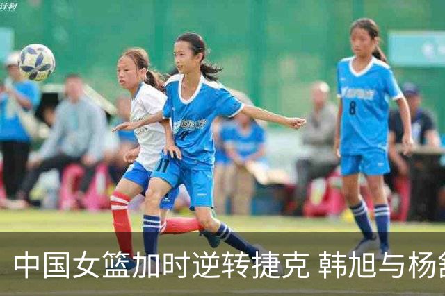 中国女篮加时逆转捷克 韩旭与杨舒予联手发威