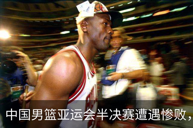 中国男篮亚运会半决赛遭遇惨败，余嘉豪表现失常
