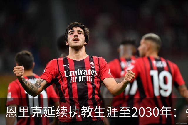 恩里克延续执教生涯至2030年：引领巴黎再创欧冠辉煌
