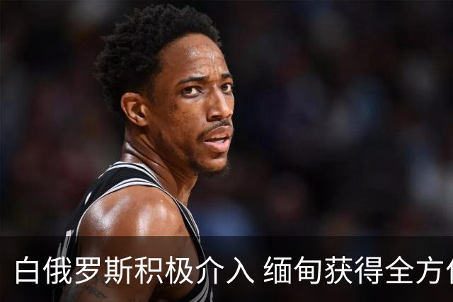 白俄罗斯积极介入 缅甸获得全方位支持