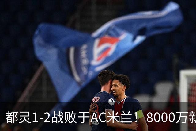 都灵1-2战败于AC米兰！8000万新援表现不佳引发质疑